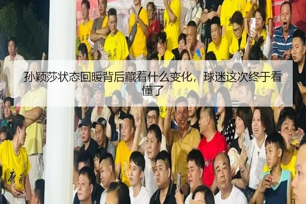 孙颖莎状态回暖背后藏着什么变化，球迷这次终于看懂了