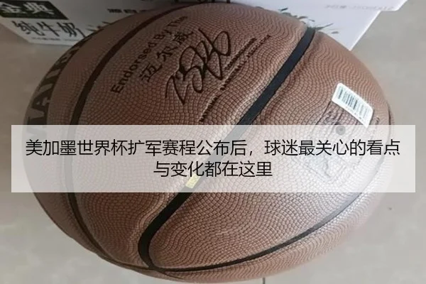 美加墨世界杯扩军赛程公布后，球迷最关心的看点与变化都在这里